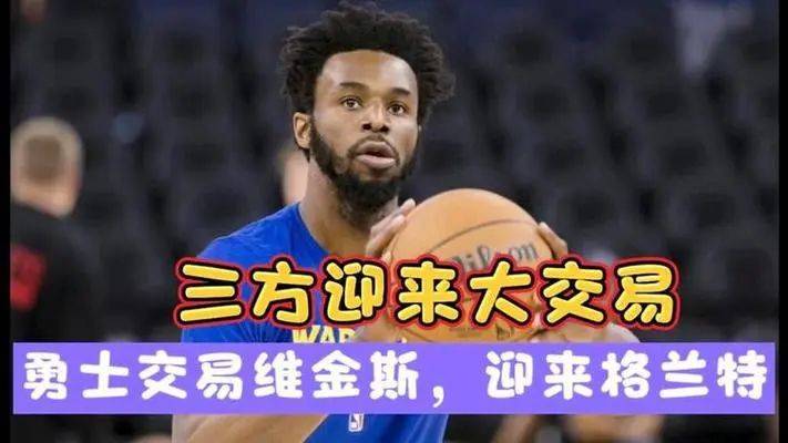 【168NBA】交易维金斯！勇士完成2换1大交易，格兰特加盟勇士联手库里